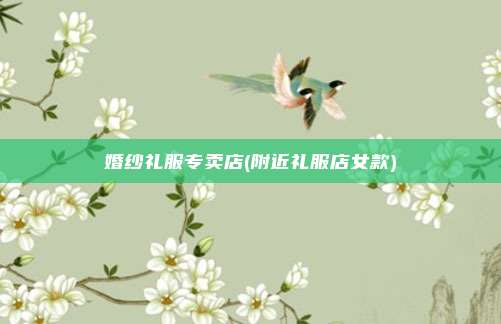 婚纱礼服专卖店(附近礼服店女款)
