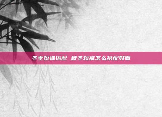 冬季短裤搭配 秋冬短裤怎么搭配好看