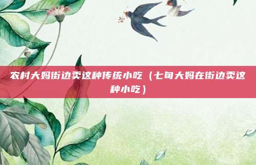 农村大妈街边卖这种传统小吃（七旬大妈在街边卖这种小吃）