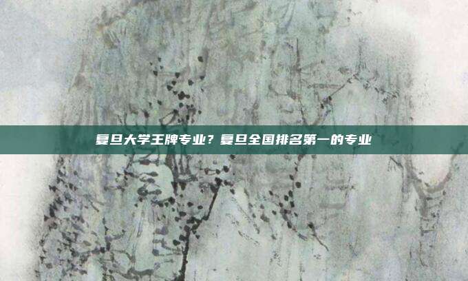 复旦大学王牌专业?复旦全国排名第一的专业