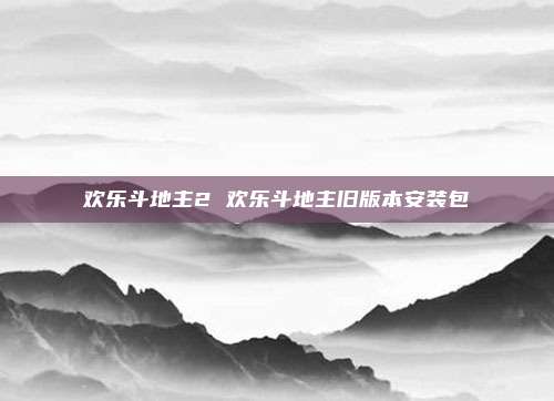 欢乐斗地主2 欢乐斗地主旧版本安装包