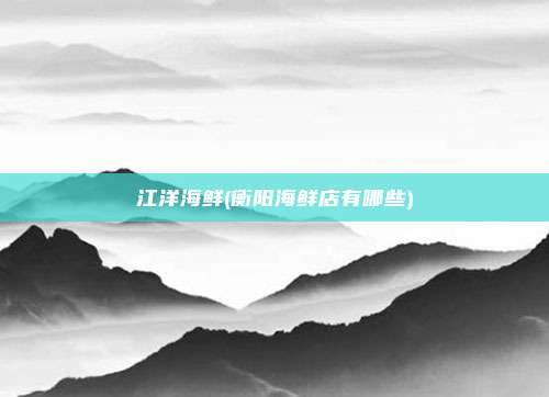 江洋海鲜(衡阳海鲜店有哪些)