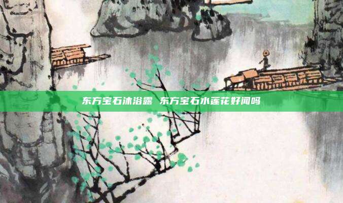 东方宝石沐浴露 东方宝石水莲花好闻吗