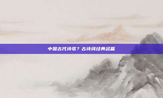 中国古代诗歌?古诗词经典名篇
