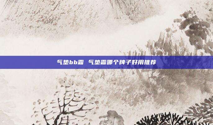 气垫bb霜 气垫霜哪个牌子好用推荐