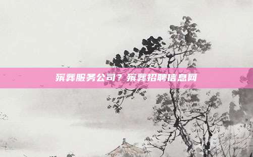 殡葬服务公司？殡葬招聘信息网