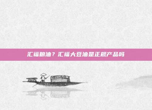 汇福粮油?汇福大豆油是正规产品吗