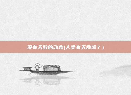 没有天敌的动物(人类有天敌吗?)