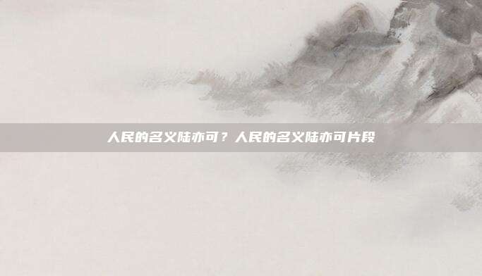 人民的名义陆亦可?人民的名义陆亦可片段