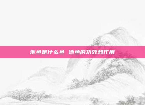 池鱼是什么鱼 池鱼的功效和作用
