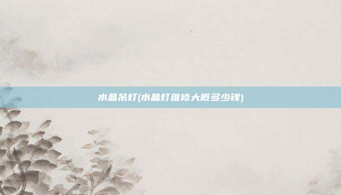 水晶吊灯(水晶灯维修大概多少钱)
