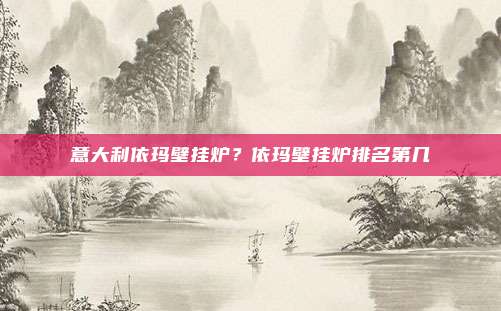意大利依玛壁挂炉?依玛壁挂炉排名第几