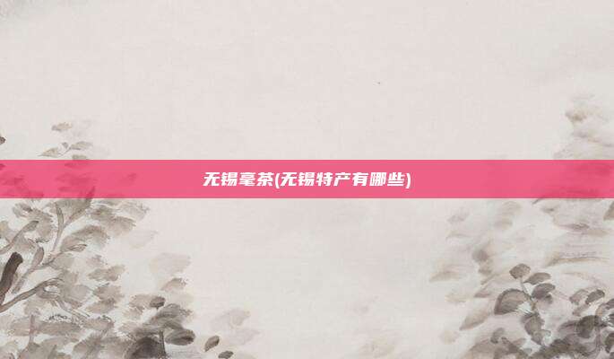 无锡毫茶(无锡特产有哪些)
