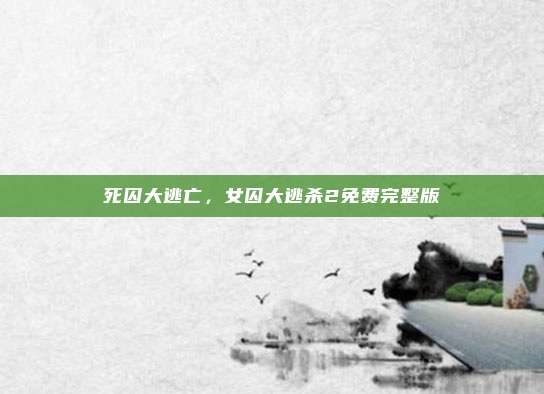 死囚大逃亡,女囚大逃杀2免费完整版