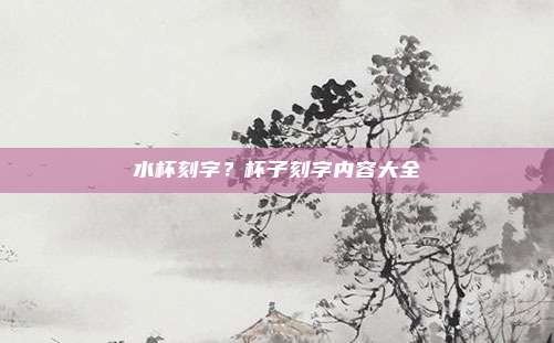 水杯刻字?杯子刻字内容大全