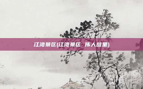 江湾景区(江湾景区 伟人故里)