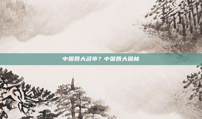中国四大名亭？中国四大园林