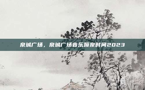 泉城广场,泉城广场音乐喷泉时间2023