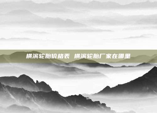 横滨轮胎价格表 横滨轮胎厂家在哪里