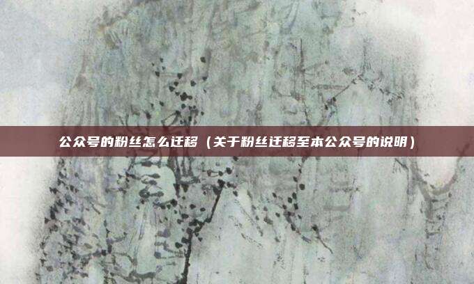 公众号的粉丝怎么迁移(关于粉丝迁移至本公众号的说明)