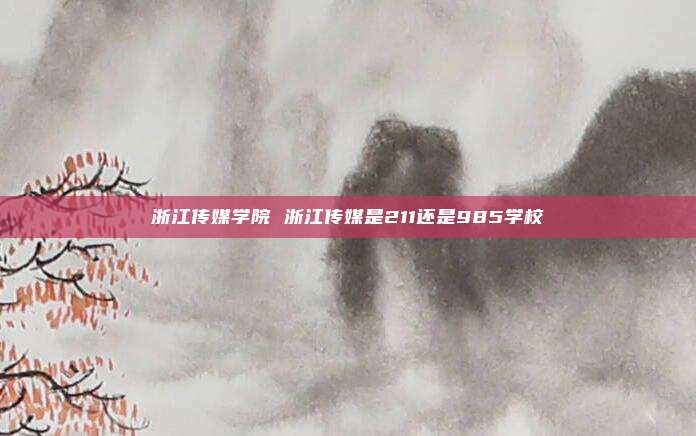 浙江传媒学院 浙江传媒是211还是985学校