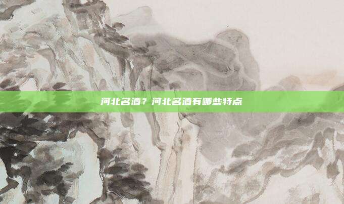 河北名酒?河北名酒有哪些特点