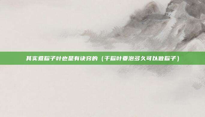 其实煮粽子叶也是有诀窍的（干粽叶要泡多久可以做粽子）