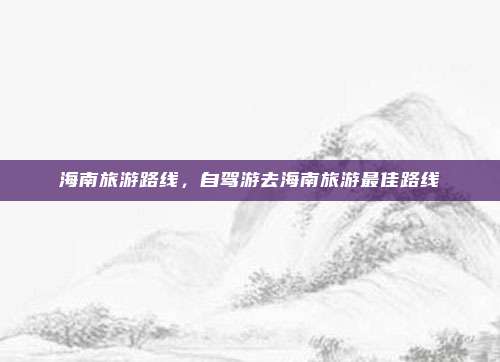 海南旅游路线,自驾游去海南旅游最佳路线