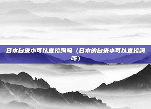 日本自来水可以直接喝吗（日本的自来水可以直接喝吗）