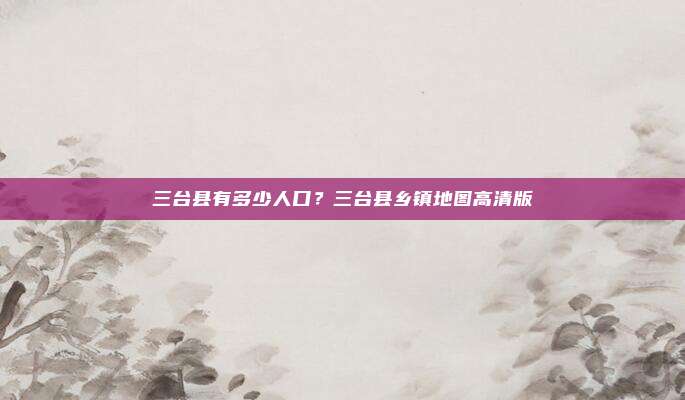 三台县有多少人口？三台县乡镇地图高清版