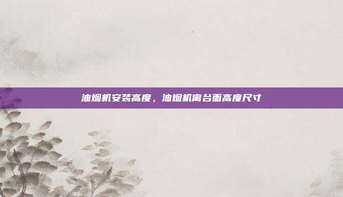 油烟机安装高度,油烟机离台面高度尺寸