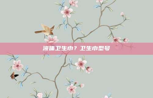 液体卫生巾?卫生巾型号