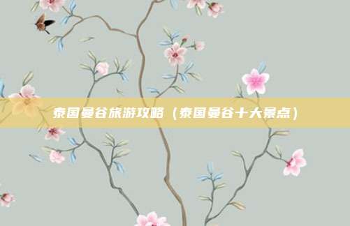 泰国曼谷旅游攻略（泰国曼谷十大景点）