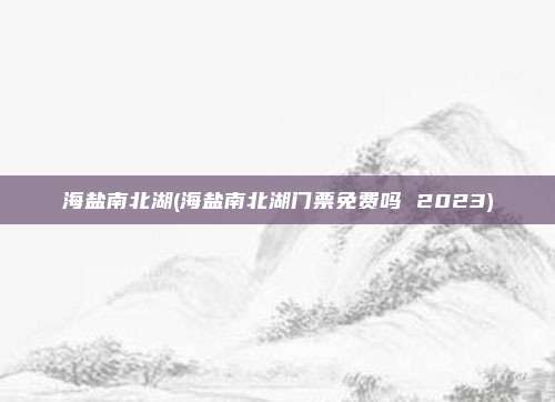 海盐南北湖(海盐南北湖门票免费吗 2023)