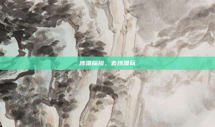 沙漠探险，去沙漠玩
