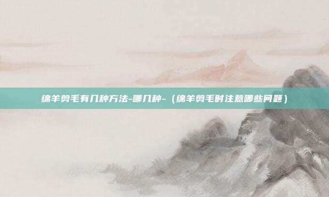 绵羊剪毛有几种方法-哪几种-(绵羊剪毛时注意哪些问题)