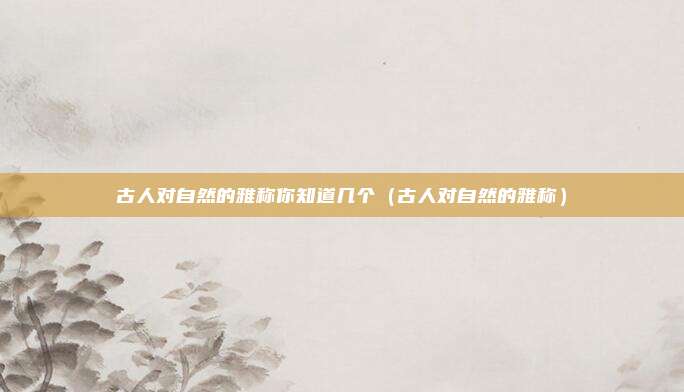 古人对自然的雅称你知道几个（古人对自然的雅称）