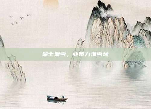 瑞士滑雪，亚布力滑雪场