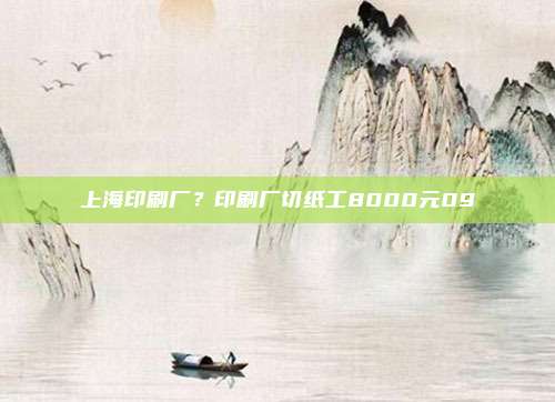 上海印刷厂？印刷厂切纸工8000元09