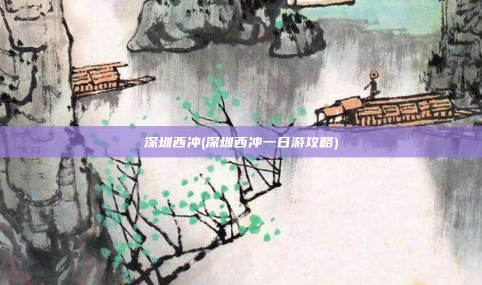 深圳西冲(深圳西冲一日游攻略)