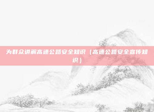 为群众讲解高速公路安全知识（高速公路安全宣传知识）