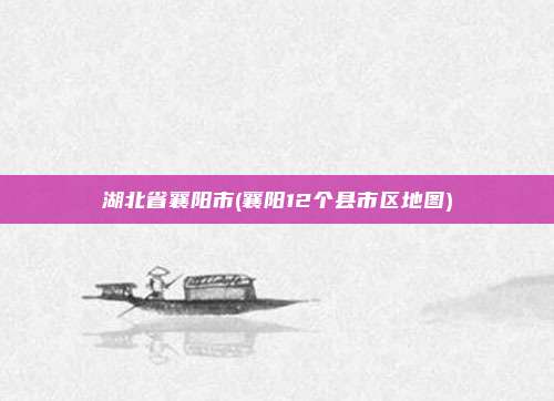 湖北省襄阳市(襄阳12个县市区地图)