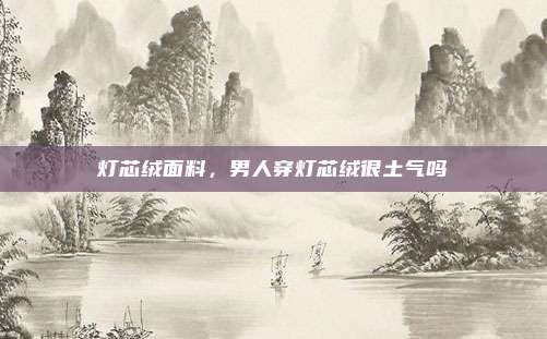 灯芯绒面料,男人穿灯芯绒很土气吗