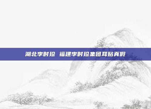 湖北李时珍 福建李时珍集团耳贴真假