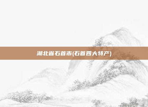 湖北省石首市(石首四大特产)