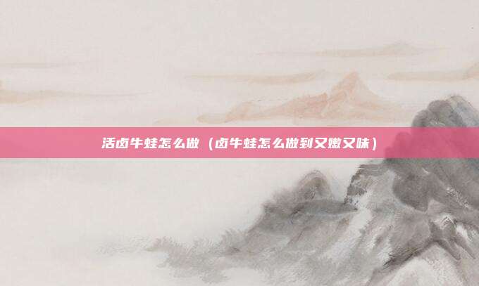 活卤牛蛙怎么做（卤牛蛙怎么做到又嫩又味）