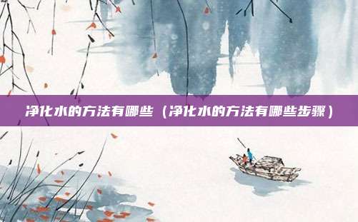 净化水的方法有哪些（净化水的方法有哪些步骤）
