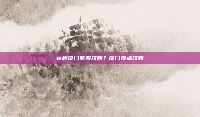 福建厦门旅游攻略？厦门景点攻略