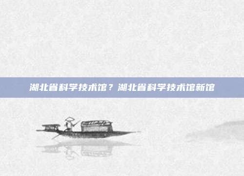 湖北省科学技术馆？湖北省科学技术馆新馆