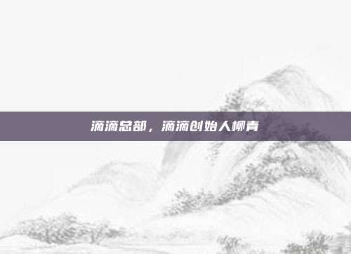滴滴总部，滴滴创始人柳青